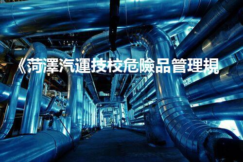 《菏澤汽運技校危險品管理規(guī)程》：安全行車，從管理開始！